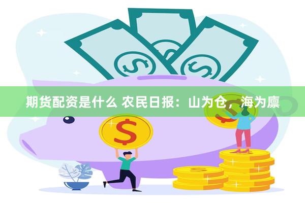 期货配资是什么 农民日报：山为仓，海为廪