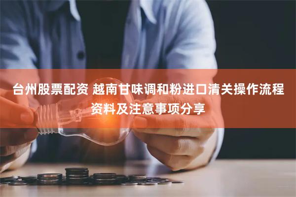 台州股票配资 越南甘味调和粉进口清关操作流程资料及注意事项分享