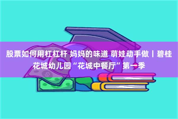 股票如何用杠杠杆 妈妈的味道 萌娃动手做丨碧桂花城幼儿园“花城中餐厅”第一季