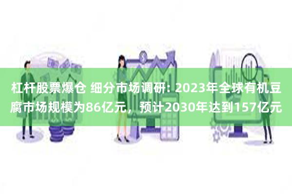 杠杆股票爆仓 细分市场调研: 2023年全球有机豆腐市场规模为86亿元，预计2030年达到157亿元