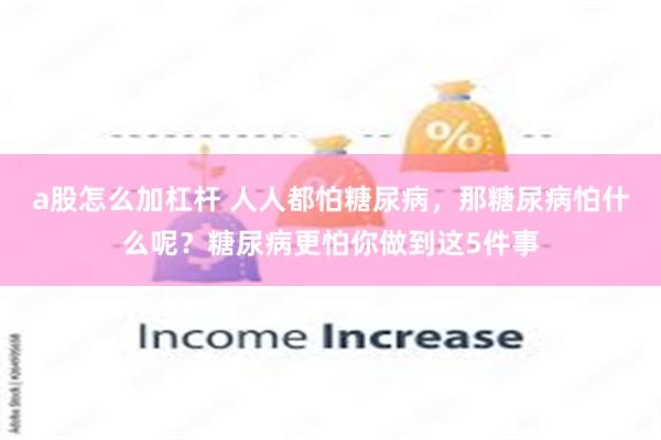 a股怎么加杠杆 人人都怕糖尿病，那糖尿病怕什么呢？糖尿病更怕你做到这5件事