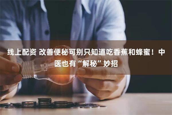 线上配资 改善便秘可别只知道吃香蕉和蜂蜜！中医也有“解秘”妙招