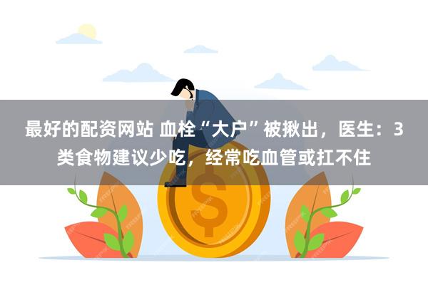 最好的配资网站 血栓“大户”被揪出，医生：3类食物建议少吃，经常吃血管或扛不住