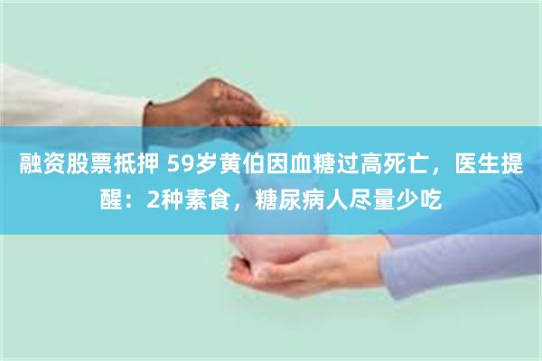 融资股票抵押 59岁黄伯因血糖过高死亡，医生提醒：2种素食，糖尿病人尽量少吃