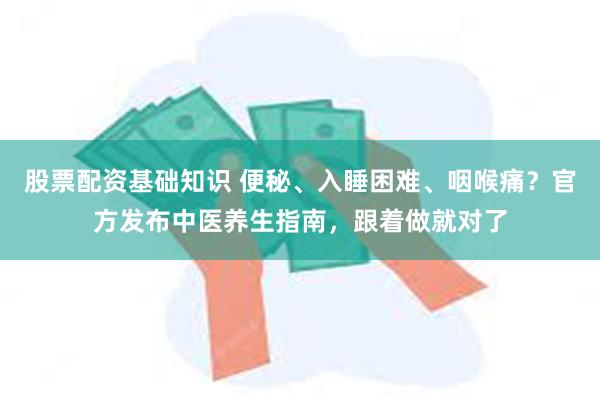 股票配资基础知识 便秘、入睡困难、咽喉痛？官方发布中医养生指南，跟着做就对了