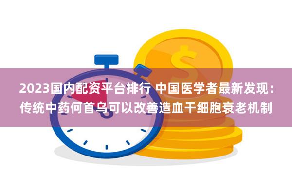 2023国内配资平台排行 中国医学者最新发现：传统中药何首乌可以改善造血干细胞衰老机制