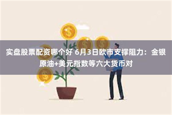 实盘股票配资哪个好 6月3日欧市支撑阻力：金银原油+美元指数等六大货币对