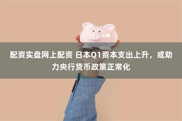 配资实盘网上配资 日本Q1资本支出上升，或助力央行货币政策正常化