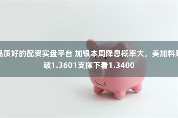 品质好的配资实盘平台 加银本周降息概率大，美加料跌破1.3601支撑下看1.3400