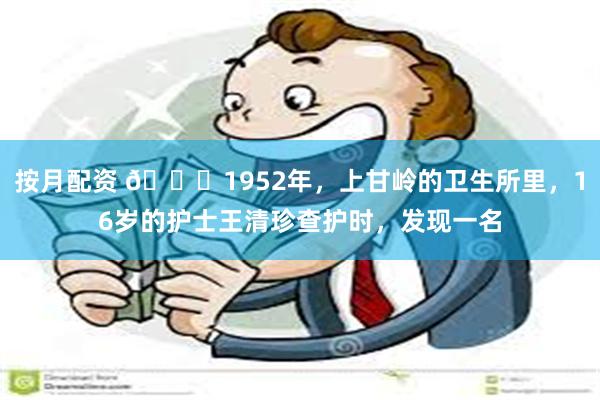 按月配资 🌞1952年，上甘岭的卫生所里，16岁的护士王清珍查护时，发现一名