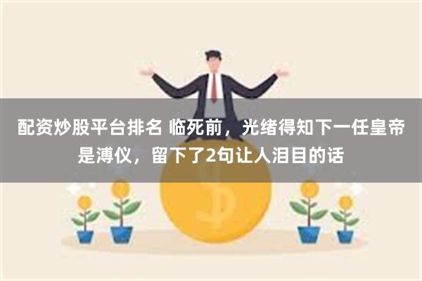 配资炒股平台排名 临死前，光绪得知下一任皇帝是溥仪，留下了2句让人泪目的话