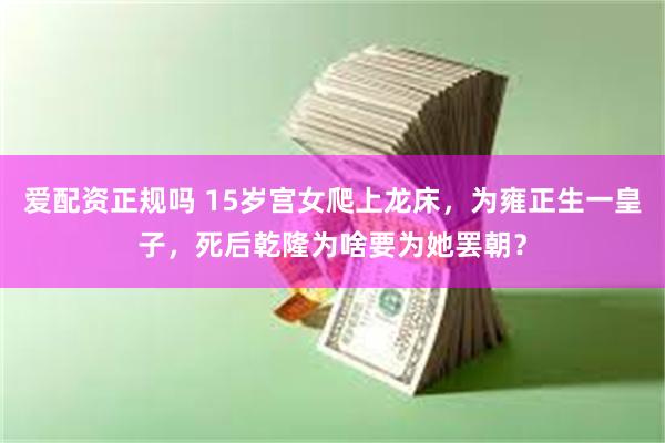 爱配资正规吗 15岁宫女爬上龙床，为雍正生一皇子，死后乾隆为啥要为她罢朝？