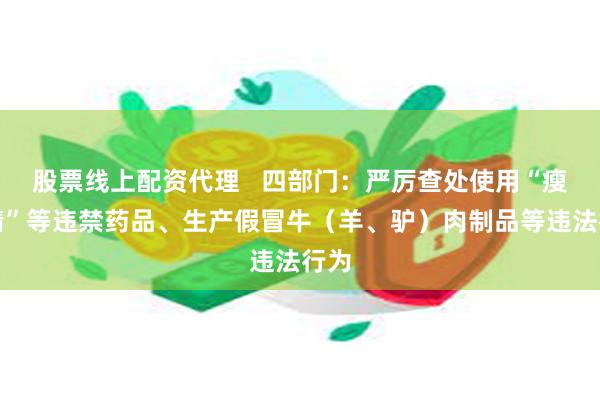 股票线上配资代理   四部门：严厉查处使用“瘦肉精”等违禁药品、生产假冒牛（羊、驴）肉制品等违法行为