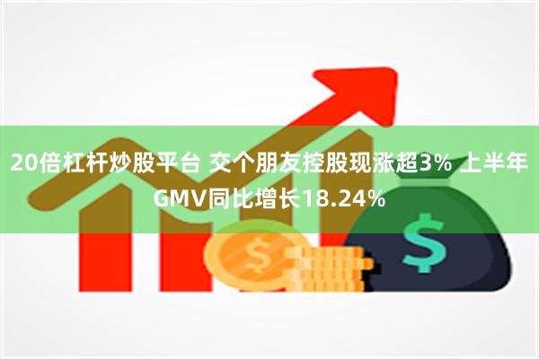 20倍杠杆炒股平台 交个朋友控股现涨超3% 上半年GMV同比增长18.24%