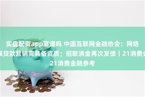 实盘配资app靠谱吗 中国互联网金融协会：网络渠道开展贷款营销需具备资质；招联消金再次发债丨21消费金融参考