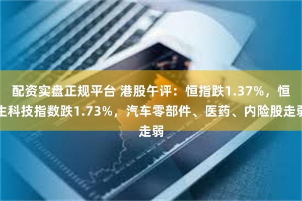 配资实盘正规平台 港股午评：恒指跌1.37%，恒生科技指数跌1.73%，汽车零部件、医药、内险股走弱