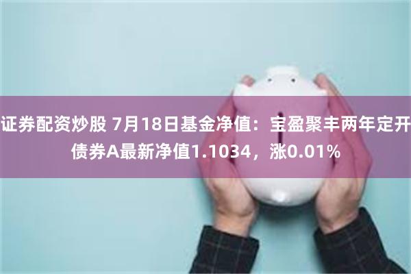 证券配资炒股 7月18日基金净值：宝盈聚丰两年定开债券A最新净值1.1034，涨0.01%