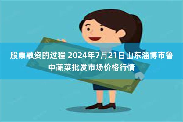 股票融资的过程 2024年7月21日山东淄博市鲁中蔬菜批发市场价格行情