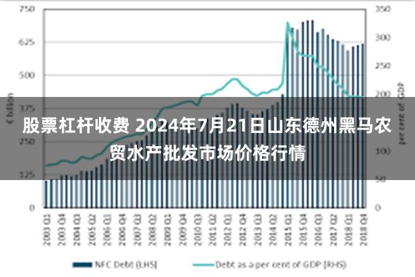 股票杠杆收费 2024年7月21日山东德州黑马农贸水产批发市场价格行情