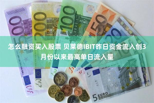 怎么融资买入股票 贝莱德IBIT昨日资金流入创3月份以来最高单日流入量