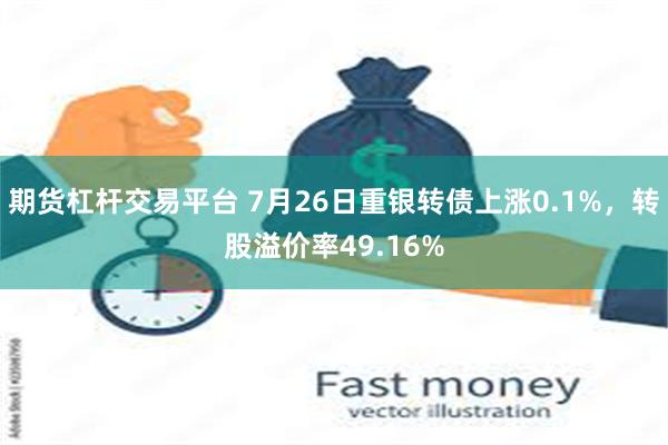 期货杠杆交易平台 7月26日重银转债上涨0.1%，转股溢价率49.16%