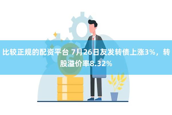 比较正规的配资平台 7月26日友发转债上涨3%，转股溢价率8.32%