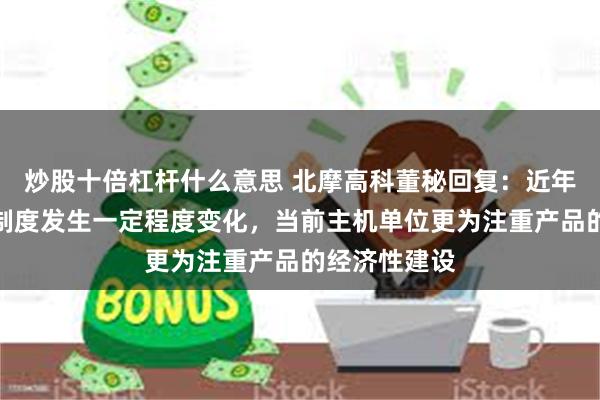 炒股十倍杠杆什么意思 北摩高科董秘回复：近年来装备采购制度发生一定程度变化，当前主机单位更为注重产品的经济性建设