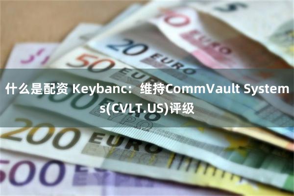 什么是配资 Keybanc：维持CommVault Systems(CVLT.US)评级