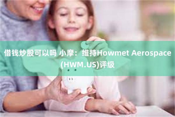 借钱炒股可以吗 小摩：维持Howmet Aerospace(HWM.US)评级