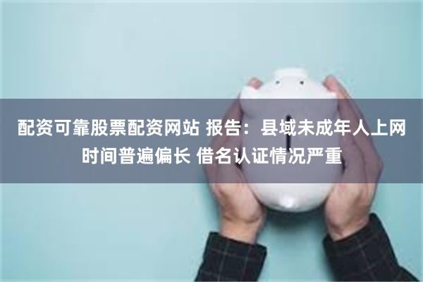 配资可靠股票配资网站 报告：县域未成年人上网时间普遍偏长 借名认证情况严重