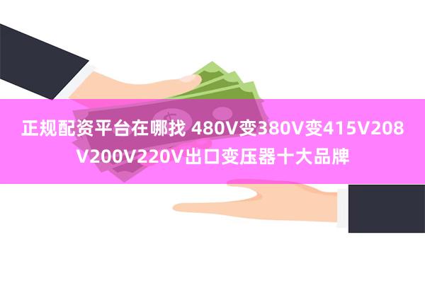 正规配资平台在哪找 480V变380V变415V208V200V220V出口变压器十大品牌