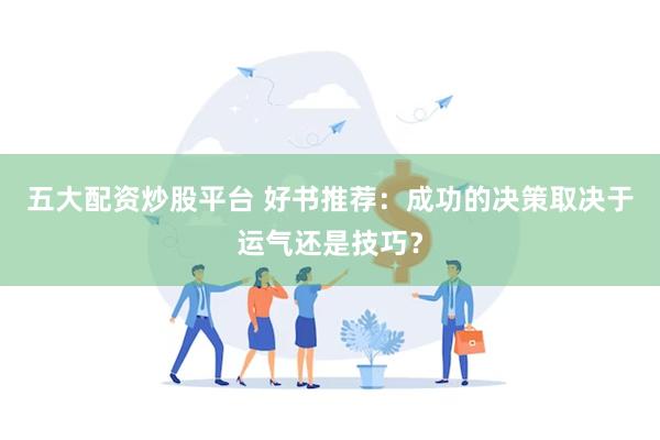 五大配资炒股平台 好书推荐：成功的决策取决于运气还是技巧？