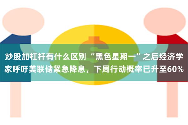 炒股加杠杆有什么区别 “黑色星期一”之后经济学家呼吁美联储紧急降息，下周行动概率已升至60%