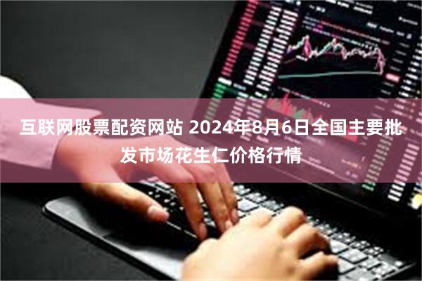 互联网股票配资网站 2024年8月6日全国主要批发市场花生仁价格行情