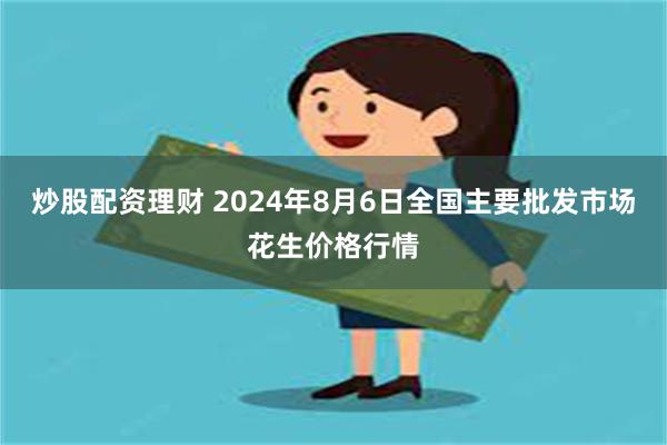 炒股配资理财 2024年8月6日全国主要批发市场花生价格行情