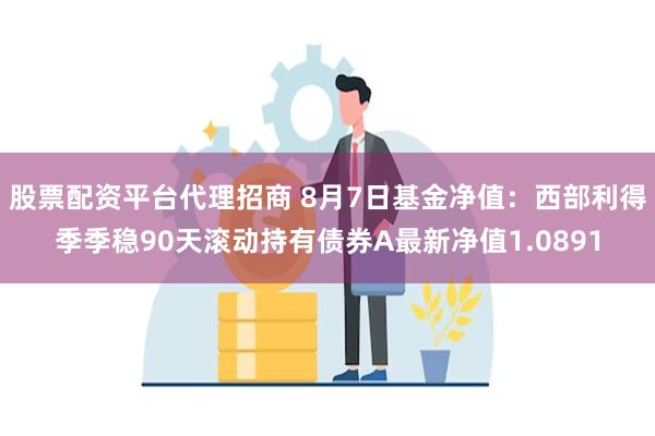 股票配资平台代理招商 8月7日基金净值：西部利得季季稳90天滚动持有债券A最新净值1.0891