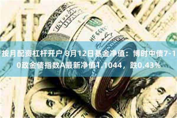 按月配资杠杆开户 8月12日基金净值：博时中债7-10政金债指数A最新净值1.1044，跌0.43%