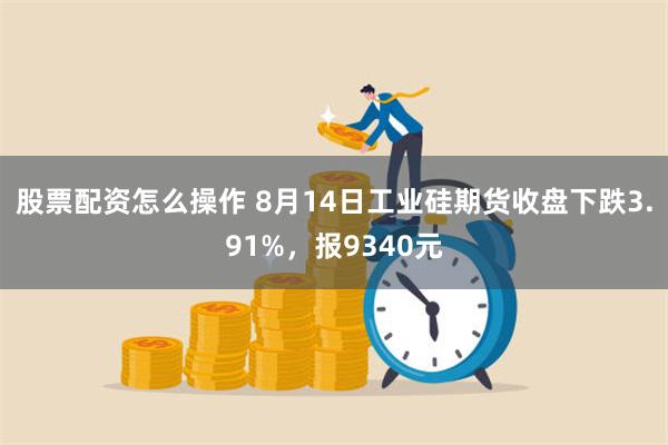 股票配资怎么操作 8月14日工业硅期货收盘下跌3.91%，报9340元