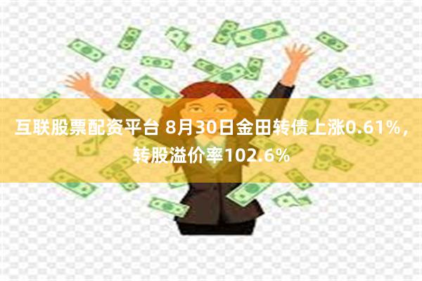 互联股票配资平台 8月30日金田转债上涨0.61%，转股溢价率102.6%