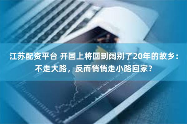 江苏配资平台 开国上将回到阔别了20年的故乡：不走大路，反而悄悄走小路回家？