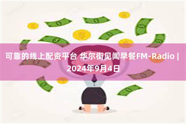 可靠的线上配资平台 华尔街见闻早餐FM-Radio | 2024年9月4日