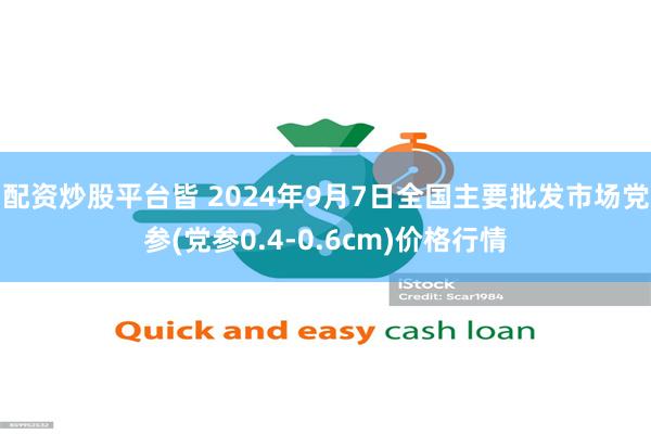 配资炒股平台皆 2024年9月7日全国主要批发市场党参(党参0.4-0.6cm)价格行情