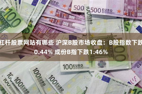 杠杆股票网站有哪些 沪深B股市场收盘：B股指数下跌0.44% 成份B指下跌1.46%