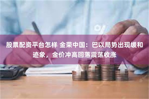 股票配资平台怎样 金荣中国：巴以局势出现缓和迹象，金价冲高回落震荡收涨