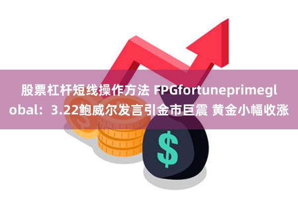 股票杠杆短线操作方法 FPGfortuneprimeglobal：3.22鲍威尔发言引金市巨震 黄金小幅收涨