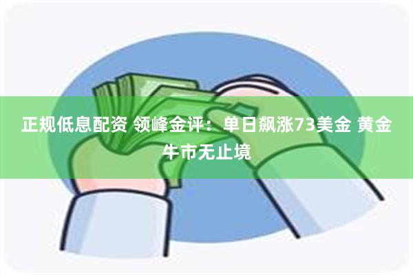 正规低息配资 领峰金评：单日飙涨73美金 黄金牛市无止境