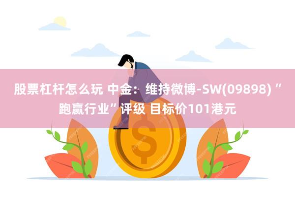 股票杠杆怎么玩 中金：维持微博-SW(09898)“跑赢行业”评级 目标价101港元