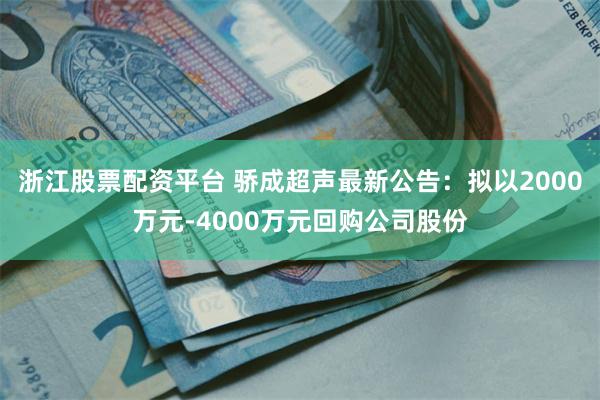 浙江股票配资平台 骄成超声最新公告：拟以2000万元-4000万元回购公司股份