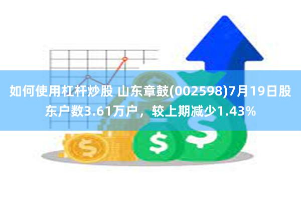 如何使用杠杆炒股 山东章鼓(002598)7月19日股东户数3.61万户，较上期减少1.43%