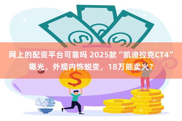 网上的配资平台可靠吗 2025款“凯迪拉克CT4”曝光，外观内饰蜕变，18万能卖火？